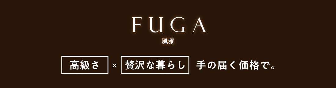 FUGA（風雅）「高級さ」×「贅沢な暮らし」手の届く価格で。