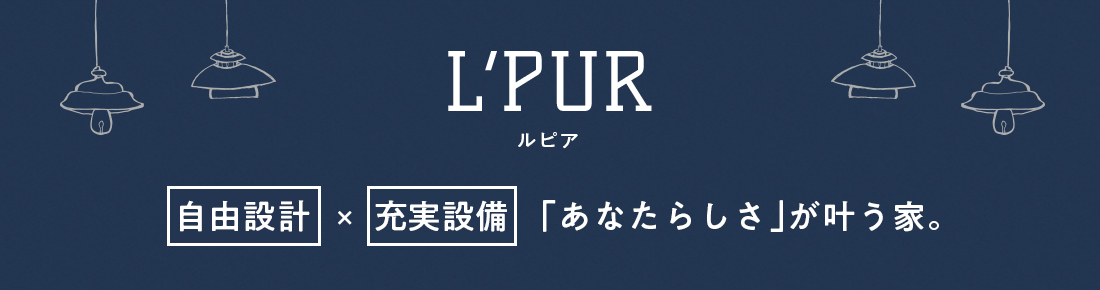 L'PUR(ルピア)「自由設計」×「充実設備」「あなたらしさ」が叶う家