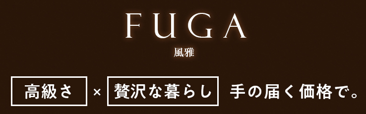 FUGA（風雅）「高級さ」×「贅沢な暮らし」手の届く価格で。
