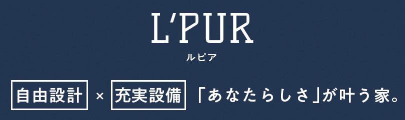 L'PUR(ルピア)「自由設計」×「充実設備」「あなたらしさ」が叶う家